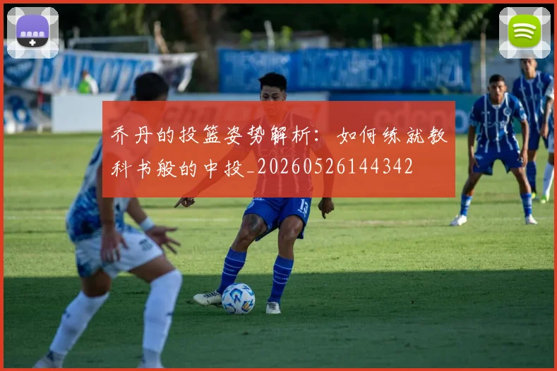乔丹的投篮姿势解析：如何练就教科书般的中投_20260526144342