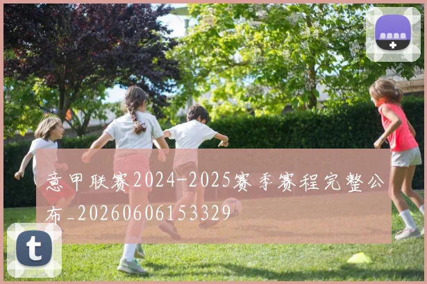 意甲联赛2024-2025赛季赛程完整公布_20260606153329