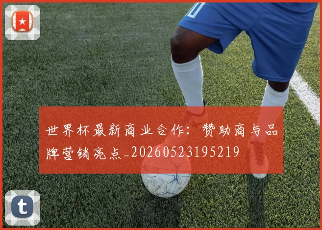世界杯最新商业合作:赞助商与品牌营销亮点_20260523195219