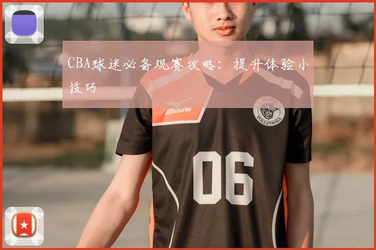 CBA球迷必备观赛攻略：提升体验小技巧