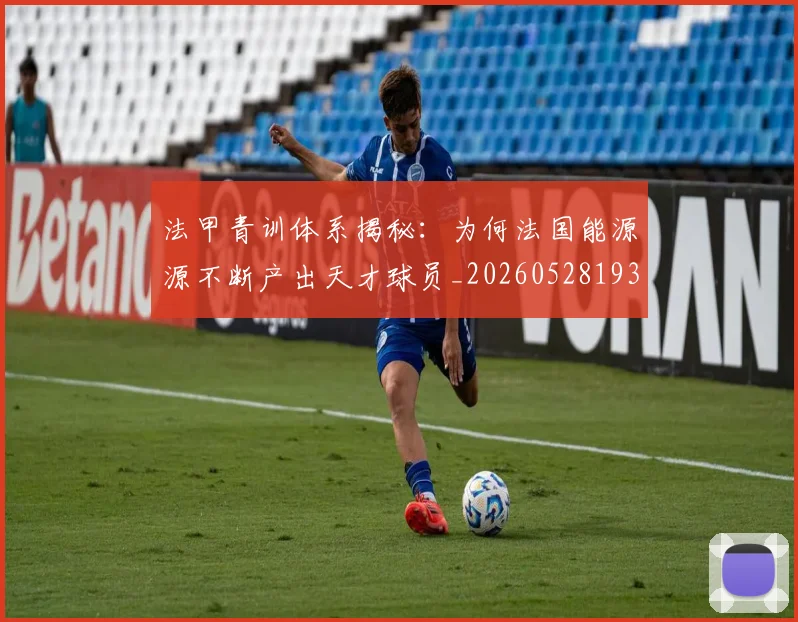 法甲青训体系揭秘：为何法国能源源不断产出天才球员_20260528193517