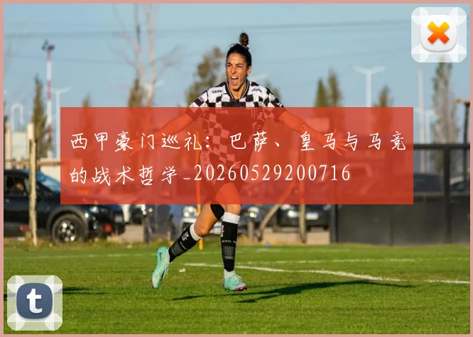 西甲豪门巡礼：巴萨、皇马与马竞的战术哲学_20260529200716