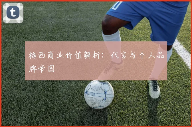 梅西商业价值解析：代言与个人品牌帝国