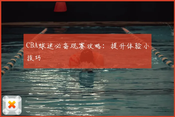 CBA球迷必备观赛攻略：提升体验小技巧