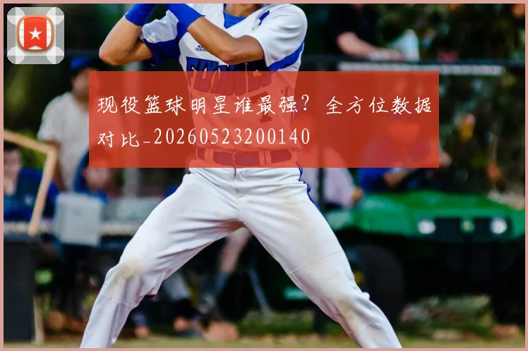 现役篮球明星谁最强？全方位数据对比_20260523200140