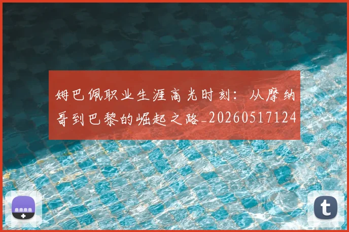 姆巴佩职业生涯高光时刻：从摩纳哥到巴黎的崛起之路_20260517124739