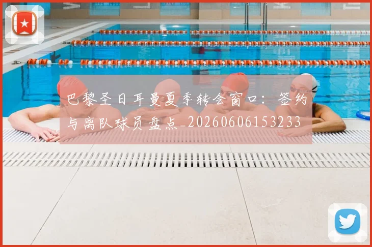 巴黎圣日耳曼夏季转会窗口：签约与离队球员盘点_20260606153233