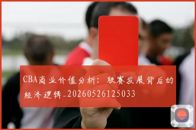 CBA商业价值分析:联赛发展背后的经济逻辑_20260526125033