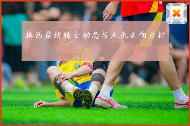 梅西最新转会动态与未来去向分析