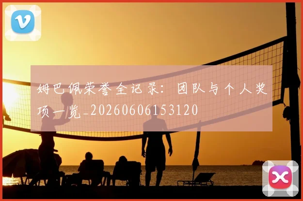 姆巴佩荣誉全记录：团队与个人奖项一览_20260606153120