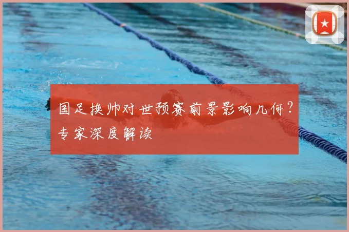 国足换帅对世预赛前景影响几何？专家深度解读