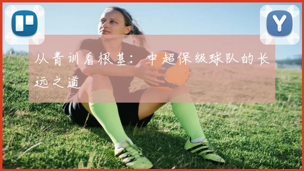 从青训看根基：中超保级球队的长远之道