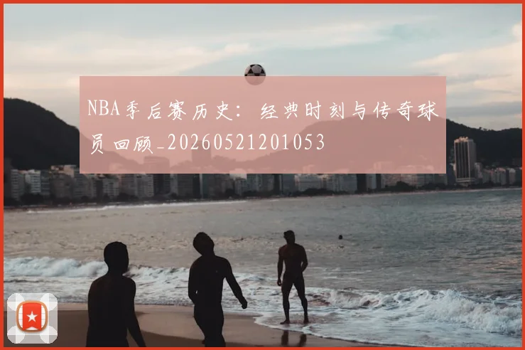 NBA季后赛历史:经典时刻与传奇球员回顾_20260521201053