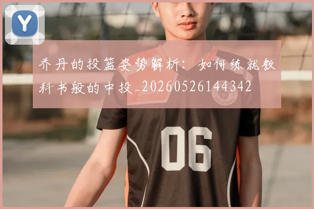 乔丹的投篮姿势解析:如何练就教科书般的中投_20260526144342