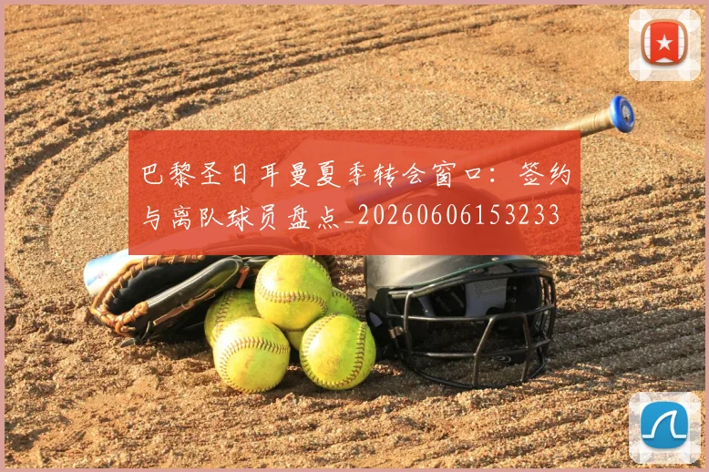 巴黎圣日耳曼夏季转会窗口：签约与离队球员盘点_20260606153233
