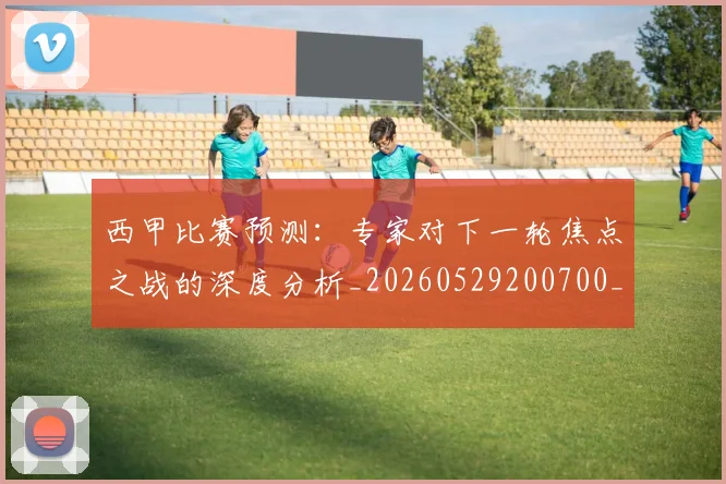 西甲比赛预测:专家对下一轮焦点之战的深度分析_20260529200700_20260703181903