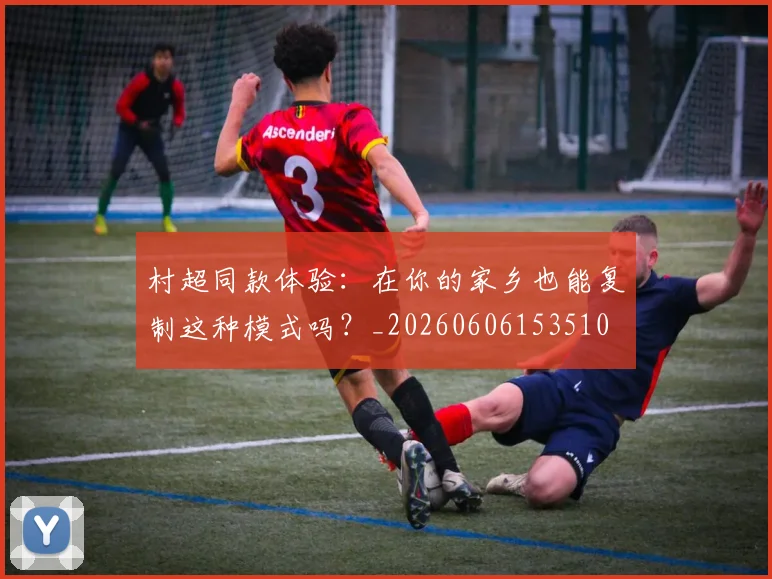 村超同款体验:在你的家乡也能复制这种模式吗?_20260606153510