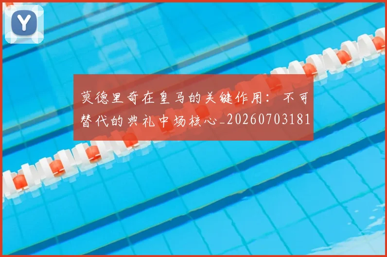 莫德里奇在皇马的关键作用:不可替代的典礼中场核心_20260703181747