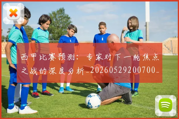 西甲比赛预测：专家对下一轮焦点之战的深度分析_20260529200700_20260703181903