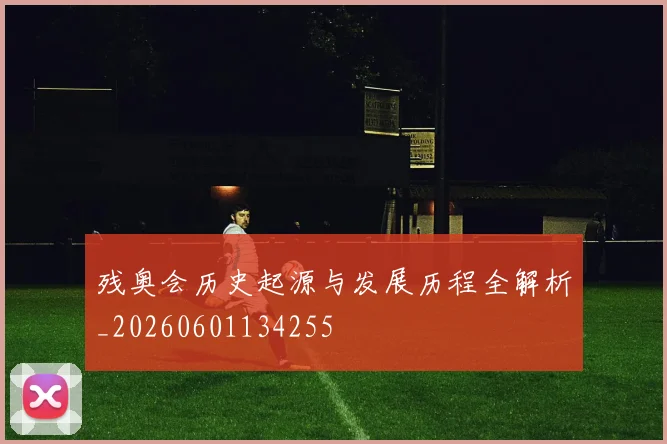 残奥会历史起源与发展历程全解析_20260601134255