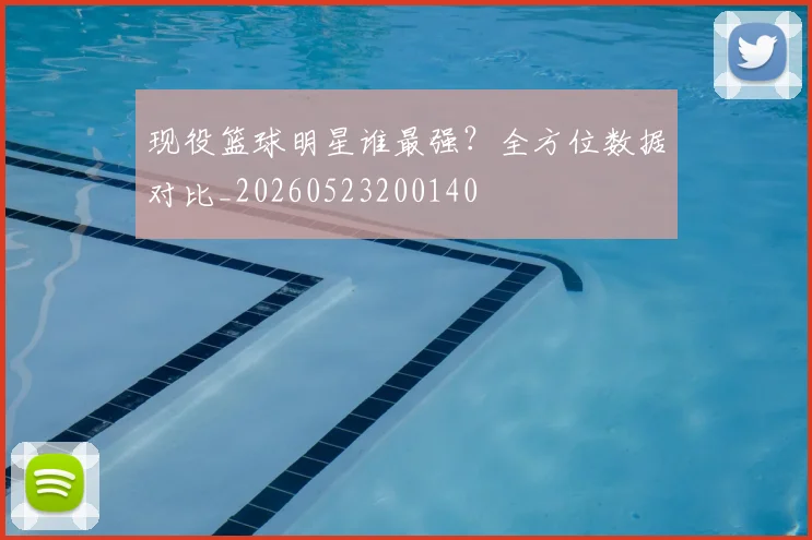 现役篮球明星谁最强？全方位数据对比_20260523200140