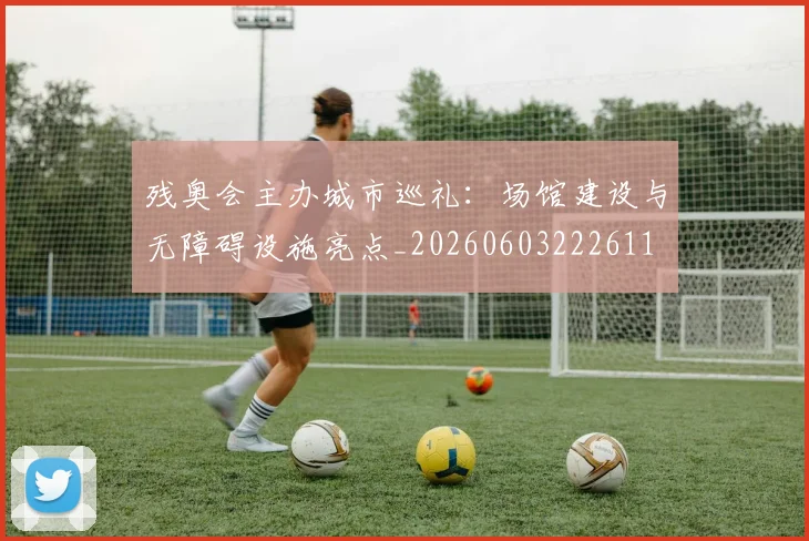 残奥会主办城市巡礼：场馆建设与无障碍设施亮点_20260603222611