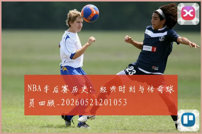 NBA季后赛历史：经典时刻与传奇球员回顾_20260521201053