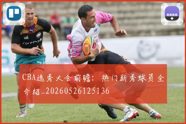 CBA选秀大会前瞻：热门新秀球员全介绍_20260526125136