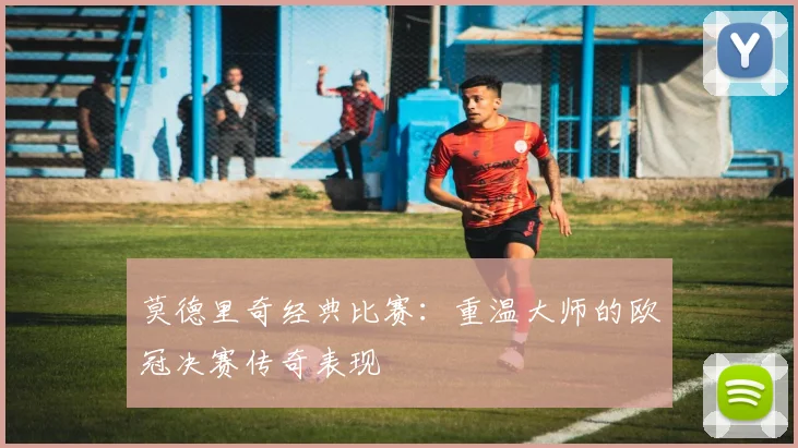 莫德里奇经典比赛:重温大师的欧冠决赛传奇表现