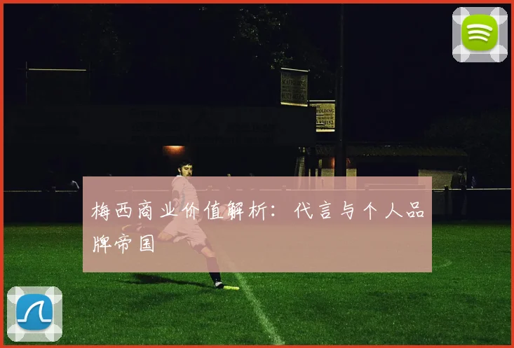 梅西商业价值解析:代言与个人品牌帝国