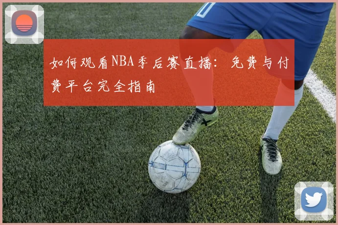 如何观看NBA季后赛直播:免费与付费平台完全指南