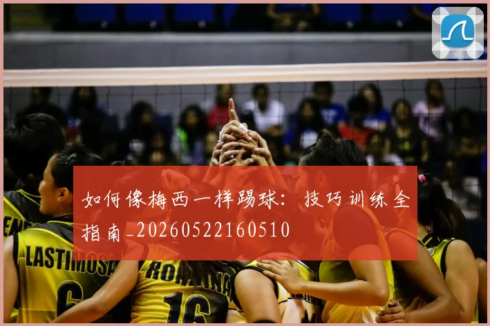 如何像梅西一样踢球：技巧训练全指南_20260522160510