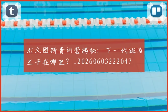 尤文图斯青训营揭秘：下一代斑马王子在哪里？_20260603222047