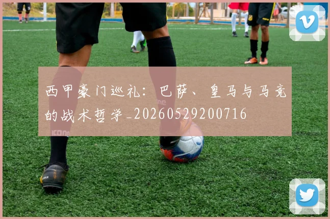 西甲豪门巡礼:巴萨、皇马与马竞的战术哲学_20260529200716