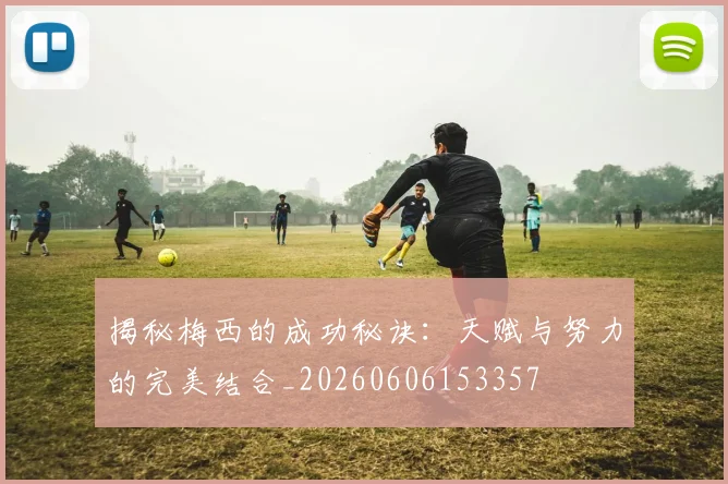 揭秘梅西的成功秘诀:天赋与努力的完美结合_20260606153357
