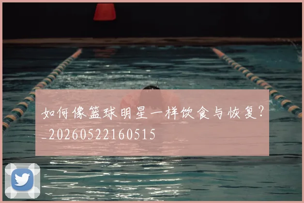 如何像篮球明星一样饮食与恢复？_20260522160515