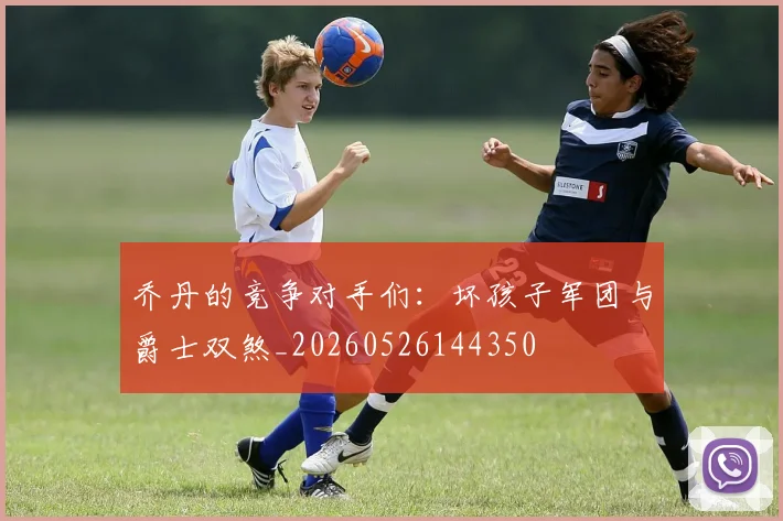 乔丹的竞争对手们：坏孩子军团与爵士双煞_20260526144350