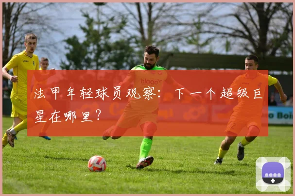 法甲年轻球员观察：下一个超级巨星在哪里？