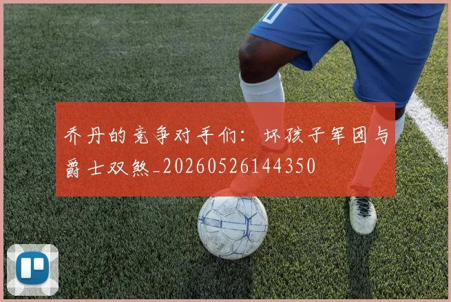 乔丹的竞争对手们:坏孩子军团与爵士双煞_20260526144350