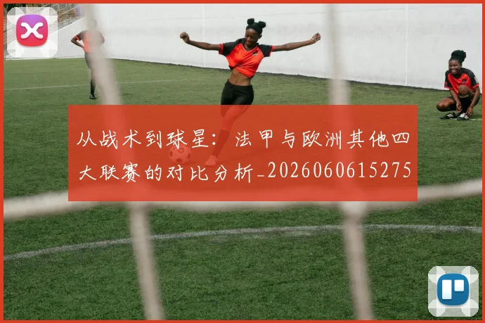 从战术到球星：法甲与欧洲其他四大联赛的对比分析_20260606152751