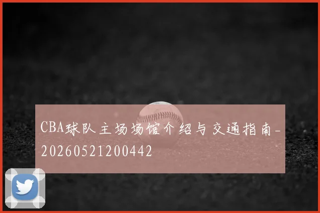 CBA球队主场场馆介绍与交通指南_20260521200442