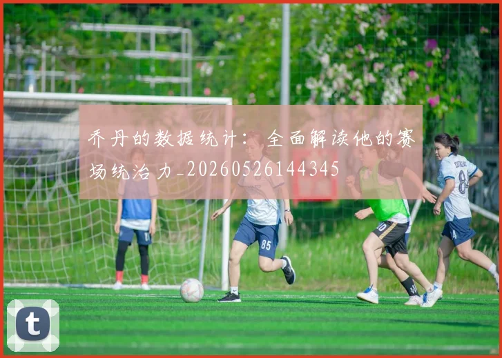 乔丹的数据统计:全面解读他的赛场统治力_20260526144345